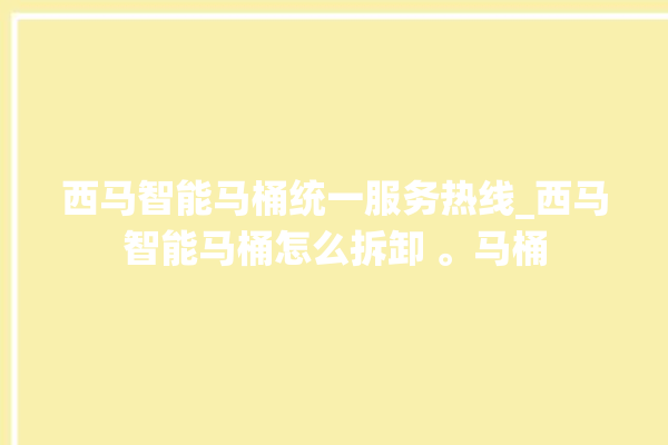 西马智能马桶统一服务热线_西马智能马桶怎么拆卸 。马桶