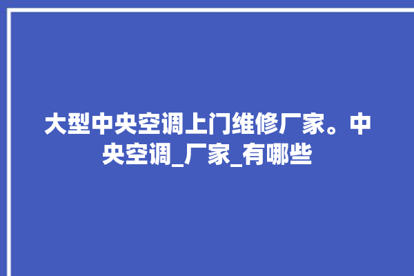 大型中央空调上门维修厂家。中央空调_厂家_有哪些