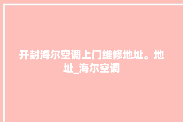 开封海尔空调上门维修地址。地址_海尔空调