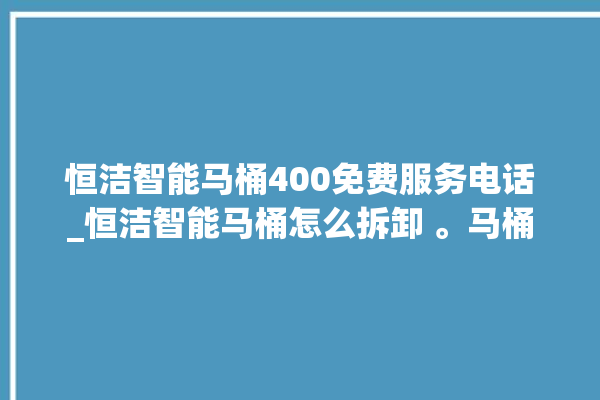 恒洁智能马桶400免费服务电话_恒洁智能马桶怎么拆卸 。马桶