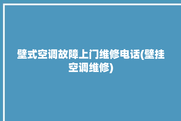 壁式空调故障上门维修电话(壁挂空调维修)