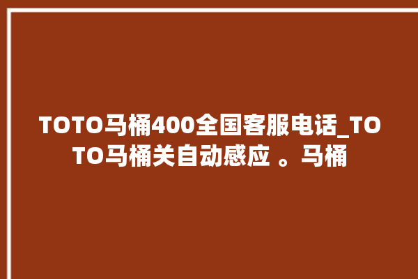 TOTO马桶400全国客服电话_TOTO马桶关自动感应 。马桶