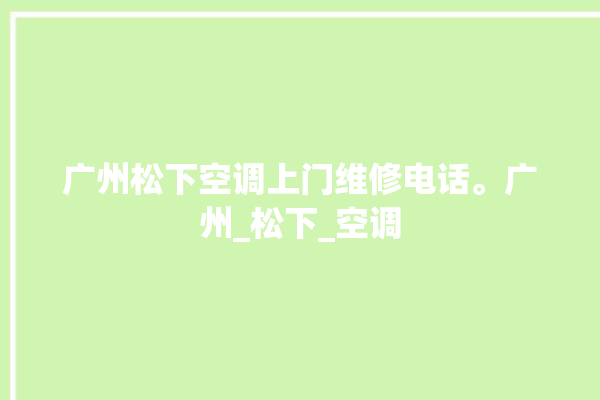 广州松下空调上门维修电话。广州_松下_空调