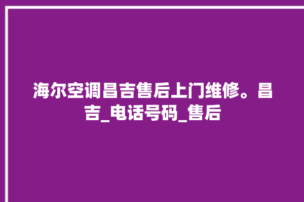 海尔空调昌吉售后上门维修。昌吉_电话号码_售后