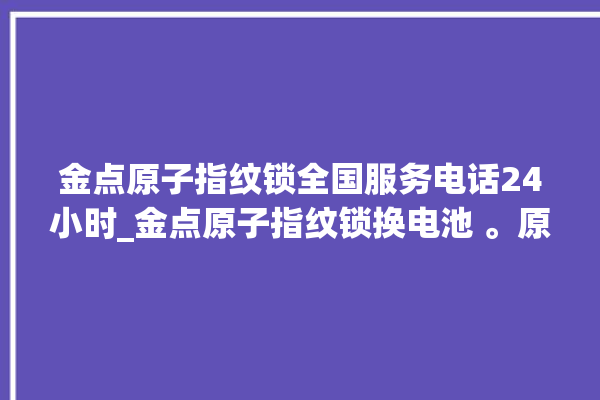 金点原子指纹锁全国服务电话24小时_金点原子指纹锁换电池 。原子