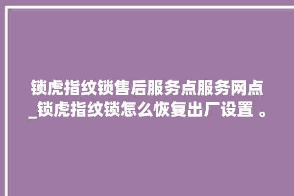 锁虎指纹锁售后服务点服务网点_锁虎指纹锁怎么恢复出厂设置 。指纹锁