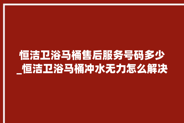 恒洁卫浴马桶售后服务号码多少_恒洁卫浴马桶冲水无力怎么解决 。马桶