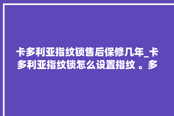 卡多利亚指纹锁售后保修几年_卡多利亚指纹锁怎么设置指纹 。多利亚