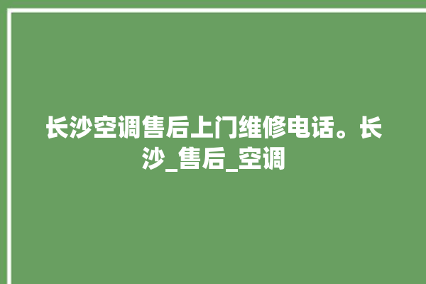 长沙空调售后上门维修电话。长沙_售后_空调