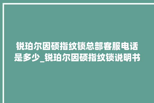 锐珀尔因硕指纹锁总部客服电话是多少_锐珀尔因硕指纹锁说明书图解 。指纹锁