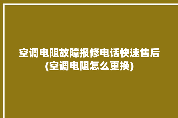 空调电阻故障报修电话快速售后(空调电阻怎么更换)