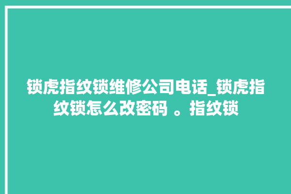 锁虎指纹锁维修公司电话_锁虎指纹锁怎么改密码 。指纹锁