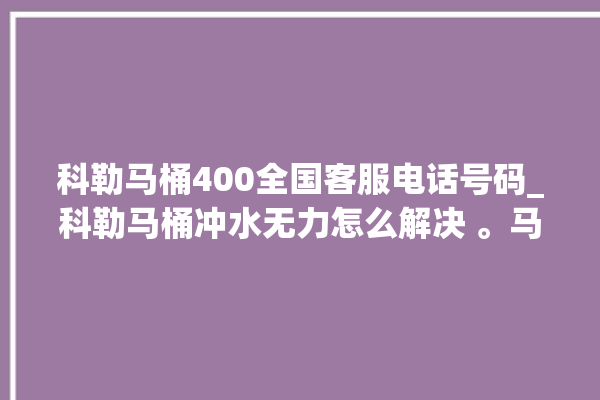 科勒马桶400全国客服电话号码_科勒马桶冲水无力怎么解决 。马桶