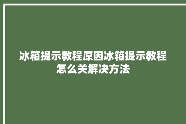 冰箱提示教程原因冰箱提示教程怎么关解决方法