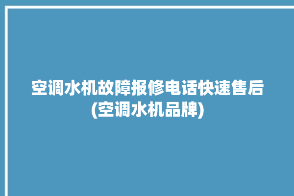 空调水机故障报修电话快速售后(空调水机品牌)