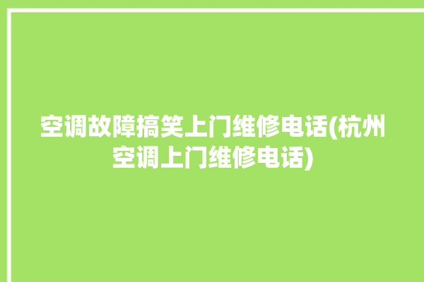 空调故障搞笑上门维修电话(杭州空调上门维修电话)