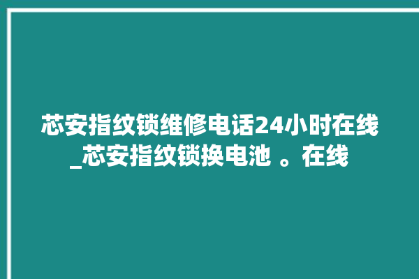 芯安指纹锁维修电话24小时在线_芯安指纹锁换电池 。在线