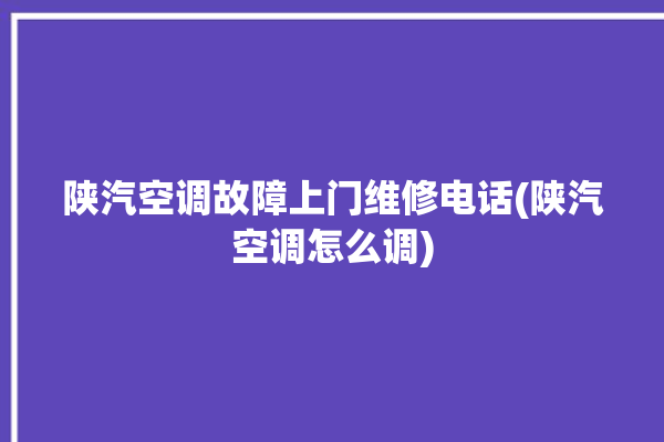 陕汽空调故障上门维修电话(陕汽空调怎么调)