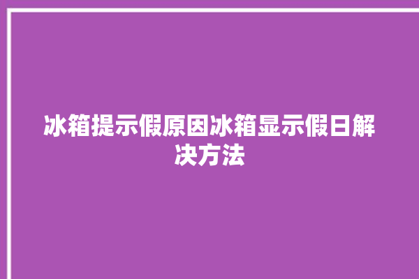 冰箱提示假原因冰箱显示假日解决方法