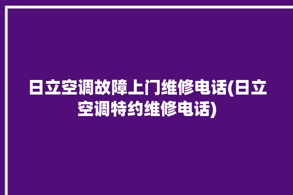 日立空调故障上门维修电话(日立空调特约维修电话)