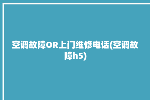 空调故障OR上门维修电话(空调故障h5)