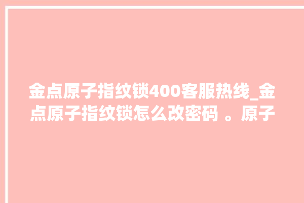 金点原子指纹锁400客服热线_金点原子指纹锁怎么改密码 。原子