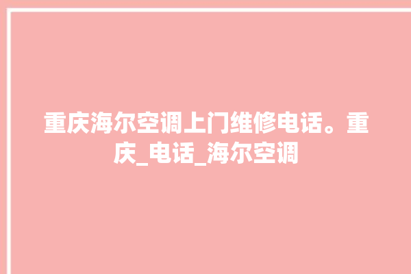 重庆海尔空调上门维修电话。重庆_电话_海尔空调