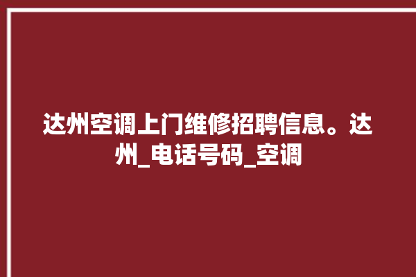 达州空调上门维修招聘信息。达州_电话号码_空调