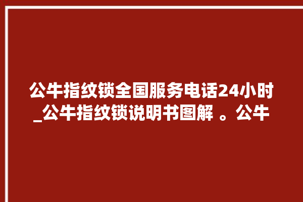 公牛指纹锁全国服务电话24小时_公牛指纹锁说明书图解 。公牛