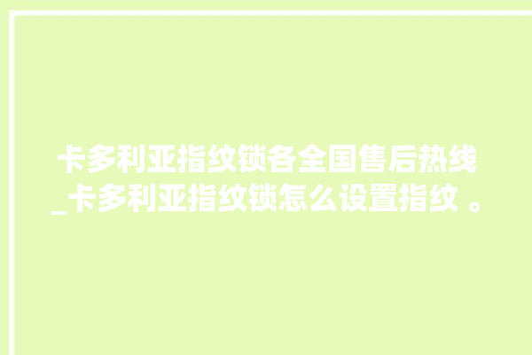 卡多利亚指纹锁各全国售后热线_卡多利亚指纹锁怎么设置指纹 。多利亚