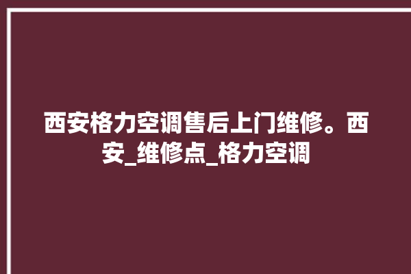 西安格力空调售后上门维修。西安_维修点_格力空调