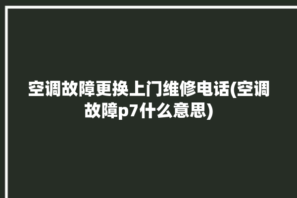 空调故障更换上门维修电话(空调故障p7什么意思)