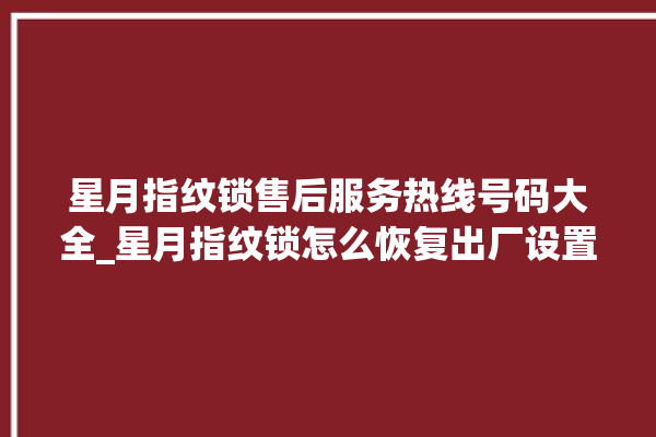 星月指纹锁售后服务热线号码大全_星月指纹锁怎么恢复出厂设置 。星月