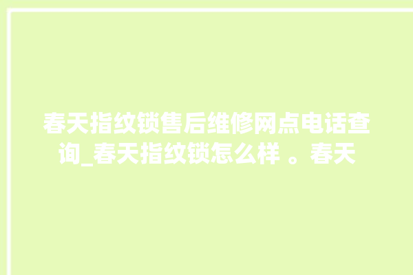 春天指纹锁售后维修网点电话查询_春天指纹锁怎么样 。春天