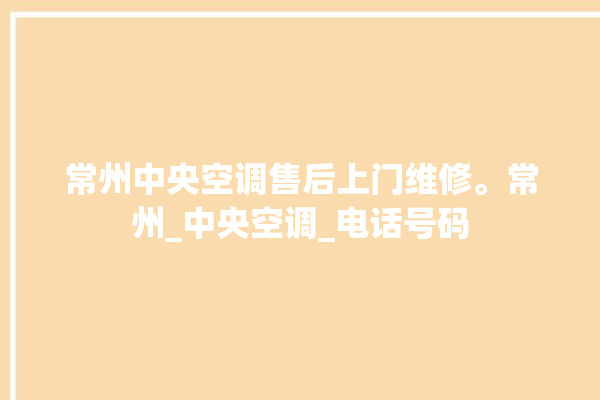 常州中央空调售后上门维修。常州_中央空调_电话号码