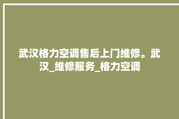 武汉格力空调售后上门维修。武汉_维修服务_格力空调