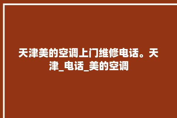 天津美的空调上门维修电话。天津_电话_美的空调