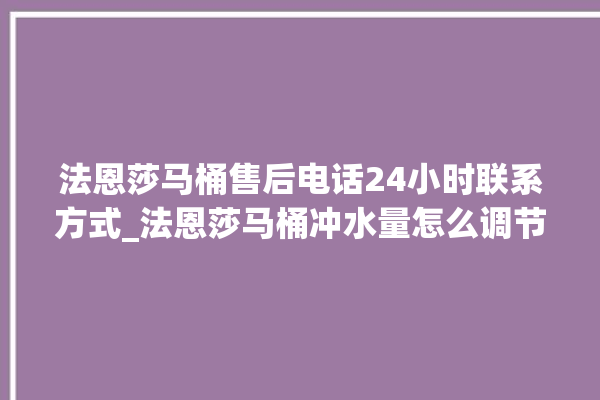 法恩莎马桶售后电话24小时联系方式_法恩莎马桶冲水量怎么调节 。马桶