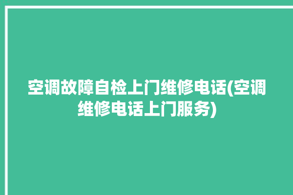 空调故障自检上门维修电话(空调维修电话上门服务)