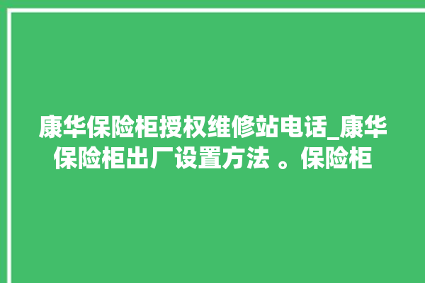 康华保险柜授权维修站电话_康华保险柜出厂设置方法 。保险柜