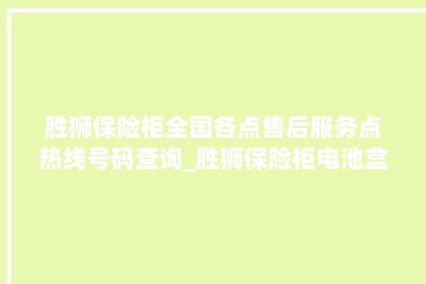 胜狮保险柜全国各点售后服务点热线号码查询_胜狮保险柜电池盒在哪 。保险柜