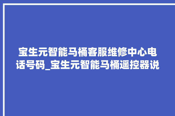 宝生元智能马桶客服维修中心电话号码_宝生元智能马桶遥控器说明书 。马桶