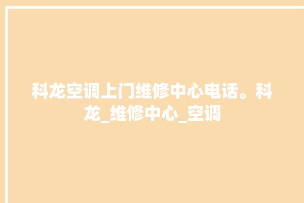 科龙空调上门维修中心电话。科龙_维修中心_空调