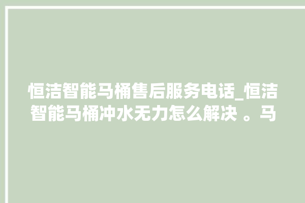 恒洁智能马桶售后服务电话_恒洁智能马桶冲水无力怎么解决 。马桶