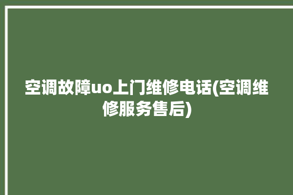 空调故障uo上门维修电话(空调维修服务售后)