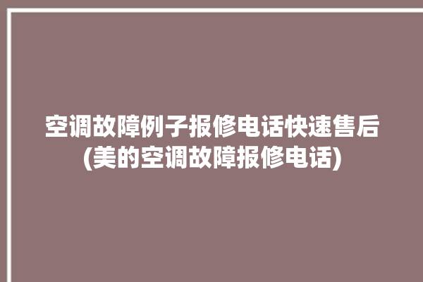 空调故障例子报修电话快速售后(美的空调故障报修电话)