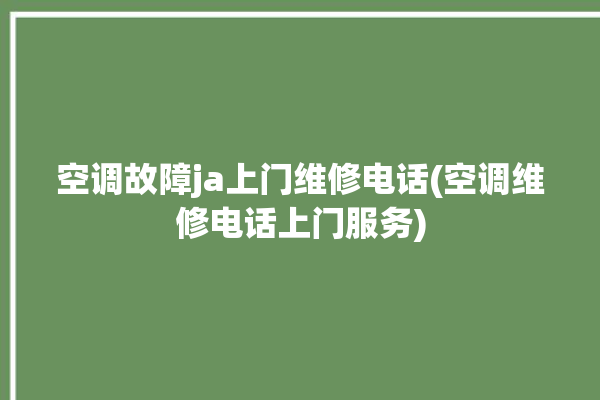 空调故障ja上门维修电话(空调维修电话上门服务)