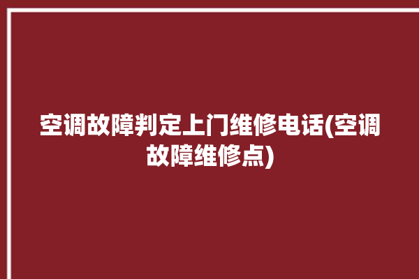 空调故障判定上门维修电话(空调故障维修点)