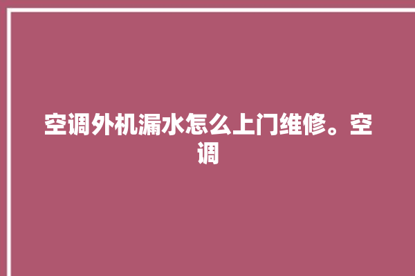 空调外机漏水怎么上门维修。空调