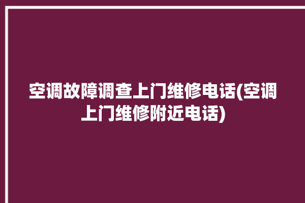 空调故障调查上门维修电话(空调上门维修附近电话)